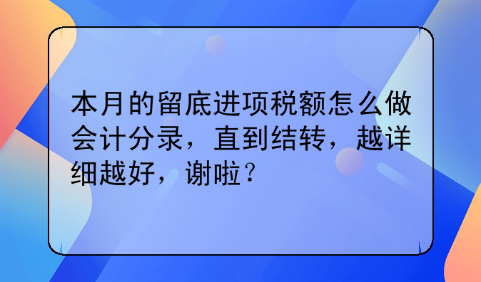 本月的留底进项税额怎么做会计分录，直到结转，越详细越好，谢啦？