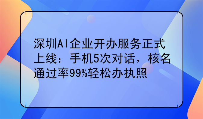 深圳AI企业开办服务正式上线：手机5次对话，核名通过率99%轻松办执照