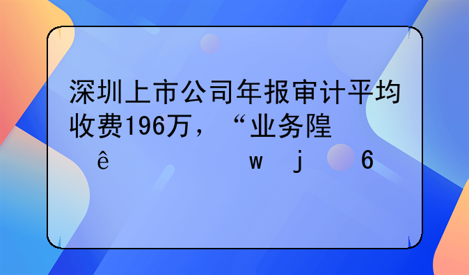 深圳上市公司年报审计平均收费196万，“业务随人走”的换所现象显现