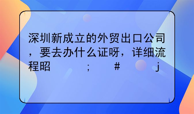 深圳新成立的外贸出口公司，要去办什么证呀，详细流程是怎么样的。