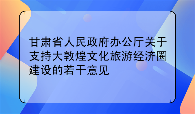甘肃省人民政府办公厅关于支持大敦煌文化旅游经济圈建设的若干意见