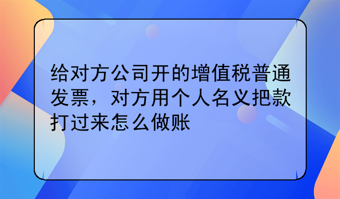 给对方公司开的增值税普通发票，对方用个人名义把款打过来怎么做账
