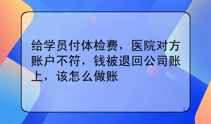 给学员付体检费，医院对方账户不符，钱被退回公司账上，该怎么做账
