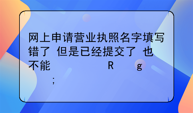网上申请营业执照名字填写错了 但是已经提交了 也不能修改 这该怎么