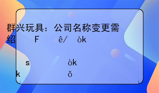 群兴玩具：公司名称变更需经董事会、股东大会审议并通过深交所审核