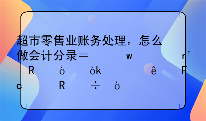 超市零售业账务处理，怎么做会计分录？绝对有用！会计人员请收好！