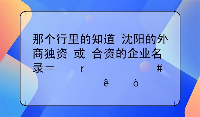 那个行里的知道 沈阳的外商独资 或 合资的企业名录？在此先谢过了！