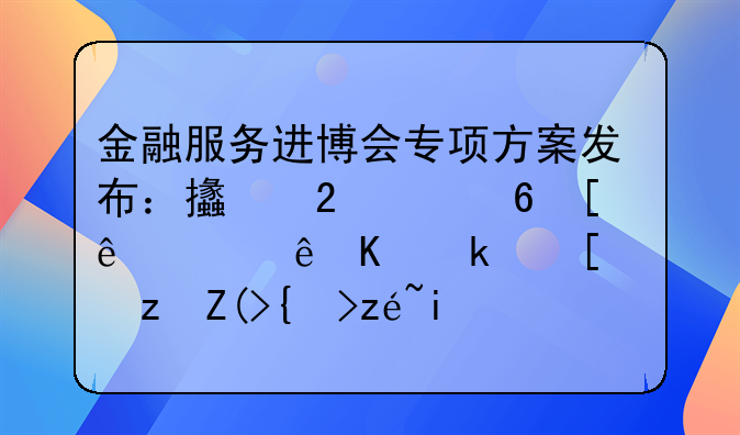 金融服务进博会专项方案发布：支持中小微，让人民币跨境结算更便利