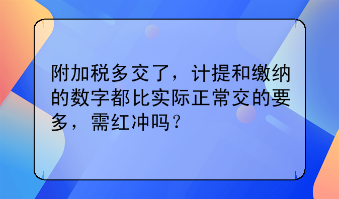 附加税多交了,计提和缴纳的数字都比实际正常交的要多,需红冲吗?