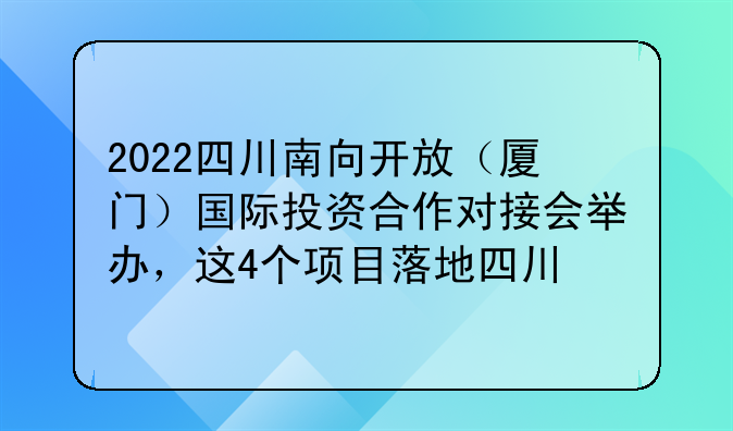 2022四川南向开放（厦门）国际投资合作对接会举办，这4个项目落地四川