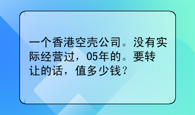 一个香港空壳公司。没有实际经营过,05年的。要转让的话,值多少钱?