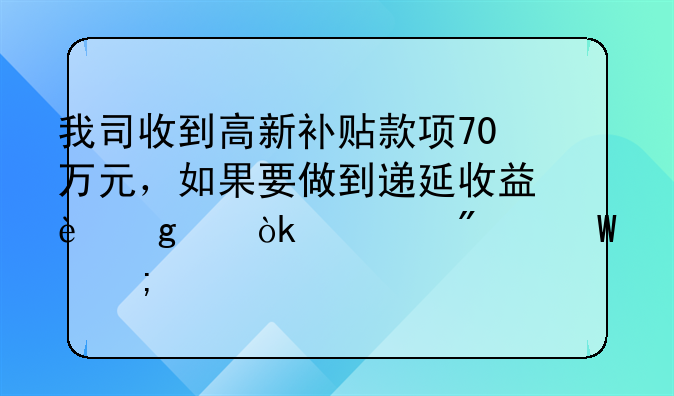 我司收到高新补贴款项70万元，如果要做到递延收益这个会计分录怎样做