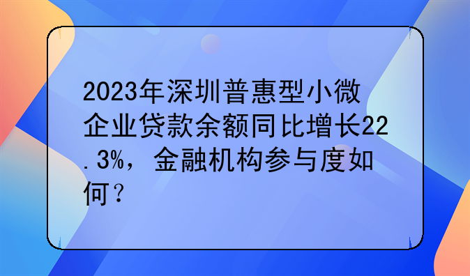2023年深圳普惠型小微企业贷款余额同比增长22.3%,金融机构参与度如何?