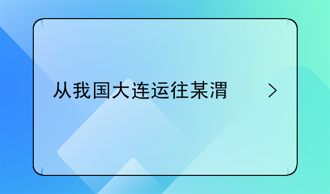 从我国大连运往某港口一批货物，试计算200箱应付多少运费。详情如下、