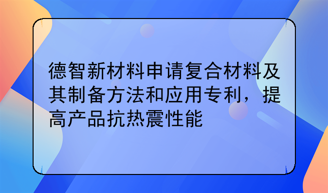 德智新材料申请复合材料及其制备方法和应用专利，提高产品抗热震性