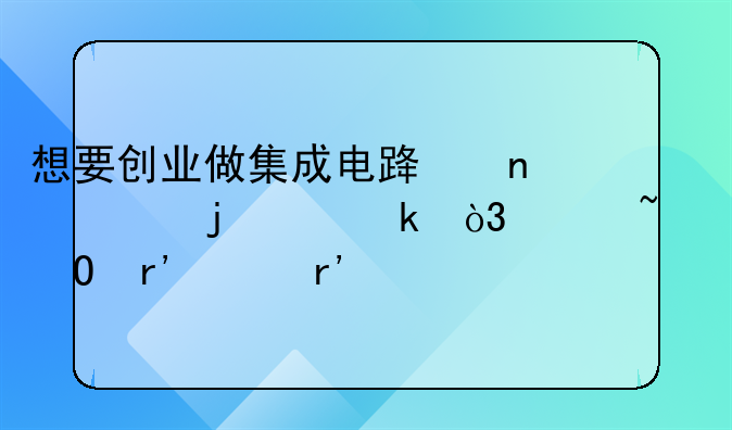 想要创业做集成电路相关的产业，想知道有没有扶持政策，前景怎么样。