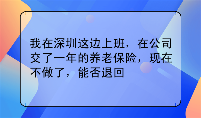 我在深圳这边上班，在公司交了一年的养老保险，现在不做了，能否退回