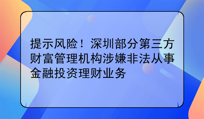 提示风险！深圳部分第三方财富管理机构涉嫌非法从事金融投资理财业务