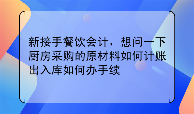 新接手餐饮会计,想问一下厨房采购的原材料如何计账出入库如何办手续