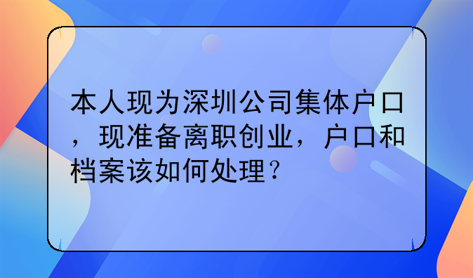 本人现为深圳公司集体户口,现准备离职创业,户口和档案该如何处理?