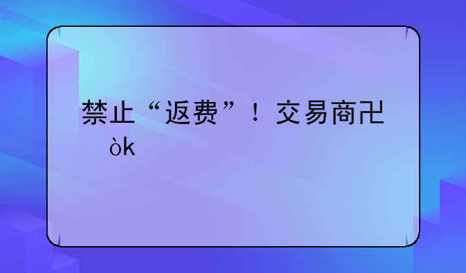 禁止“返费”！交易商协会出手规范债券承销，整治“交个朋友”式揽