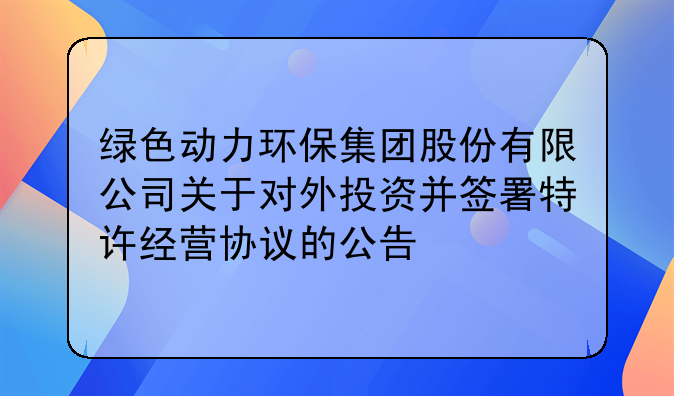 绿色动力环保集团股份有限公司关于对外投资并签署特许经营协议的公告