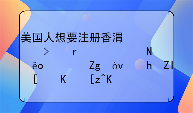 美国人想要注册香港公司需要交哪些资料？要多少个工作日才可以做好