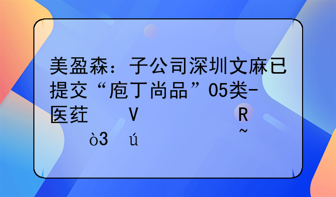 美盈森：子公司深圳文麻已提交“庖丁尚品”05类-医药商标申请，待审查