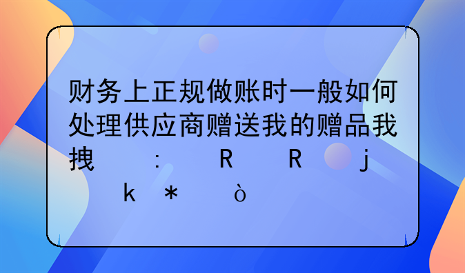 财务上正规做账时一般如何处理供应商赠送我的赠品我拿去销售的业务？
