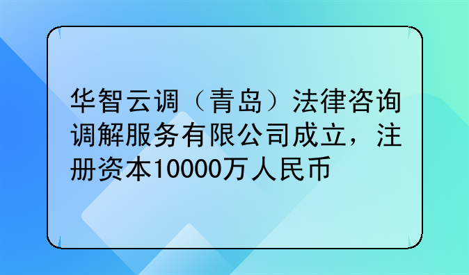 华智云调(青岛)法律咨询调解服务有限公司成立,注册资本10000万人民币