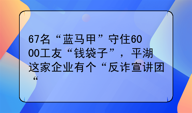 67名“蓝马甲”守住6000工友“钱袋子”，平湖这家企业有个“反诈宣讲