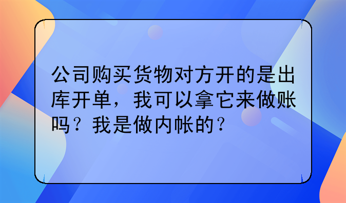 公司购买货物对方开的是出库开单,我可以拿它来做账吗?我是做内帐的?