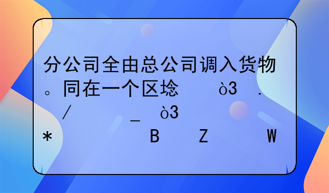 分公司全由总公司调入货物。同在一个区域，独立核算，求账务处理方法？