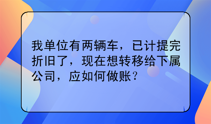我单位有两辆车，已计提完折旧了，现在想转移给下属公司，应如何做账？