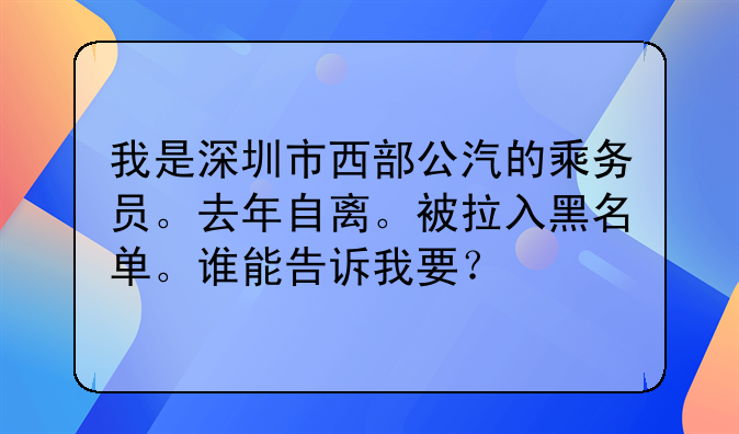 我是深圳市西部公汽的乘务员。去年自离。被拉入黑名单。谁能告诉我要?