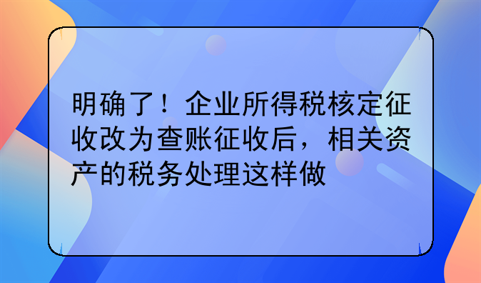 明确了！企业所得税核定征收改为查账征收后，相关资产的税务处理这