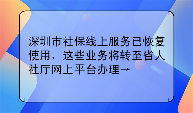 深圳市社保线上服务已恢复使用,这些业务将转至省人社厅网上平台办理→
