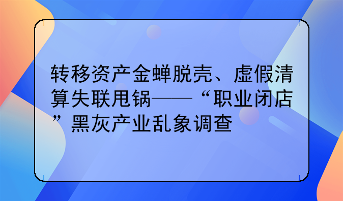转移资产金蝉脱壳、虚假清算失联甩锅——“职业闭店”黑灰产业乱象