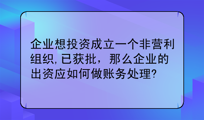企业想投资成立一个非营利组织,已获批，那么企业的出资应如何做账务处理?