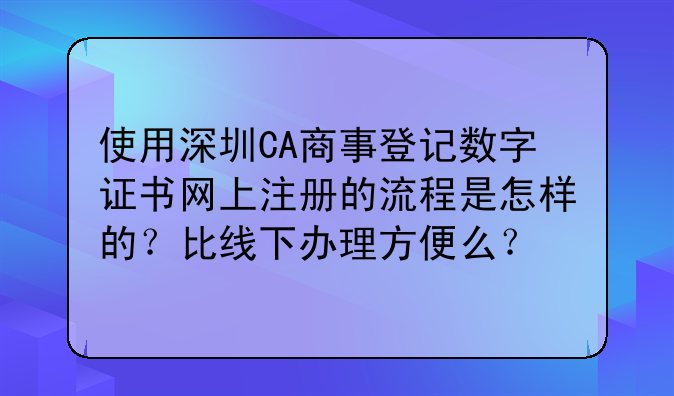 使用深圳CA商事登记数字证书网上注册的流程是怎样的?比线下办理方便么?