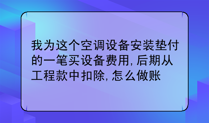 我为这个空调设备安装垫付的一笔买设备费用,后期从工程款中扣除,怎么做账