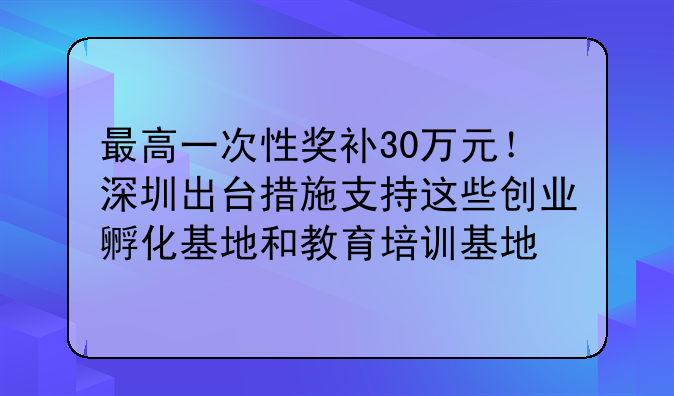 最高一次性奖补30万元!深圳出台措施支持这些创业孵化基地和教育培训基地