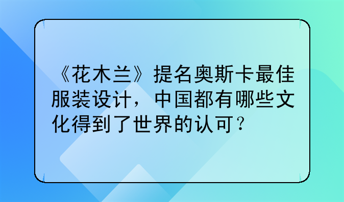 《花木兰》提名奥斯卡最佳服装设计,中国都有哪些文化得到了世界的认可?