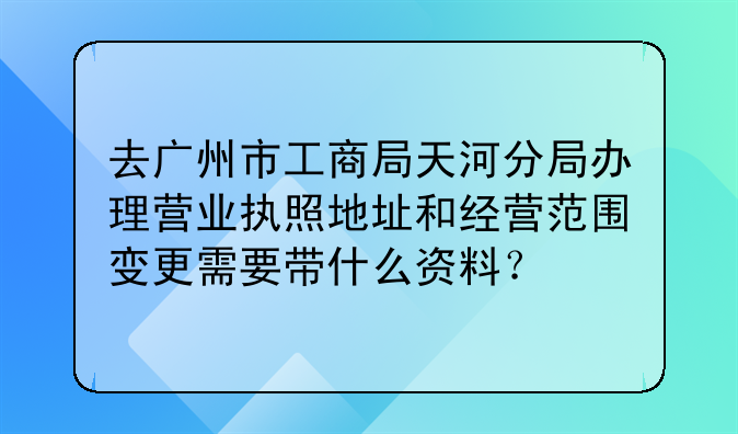 去广州市工商局天河分局办理营业执照地址和经营范围变更需要带什么资料?