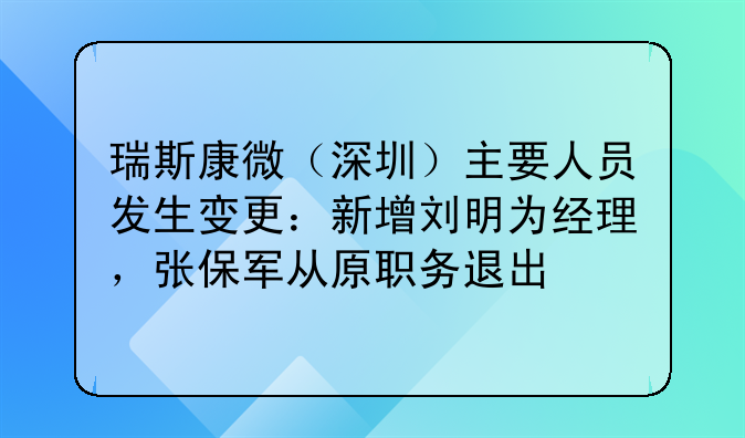瑞斯康微(深圳)主要人员发生变更:新增刘明为经理,张保军从原职务退出