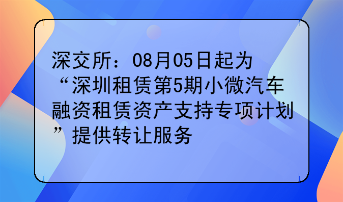 深交所:08月05日起为“深圳租赁第5期小微汽车融资租赁资产支持专项计划”提供转让服务