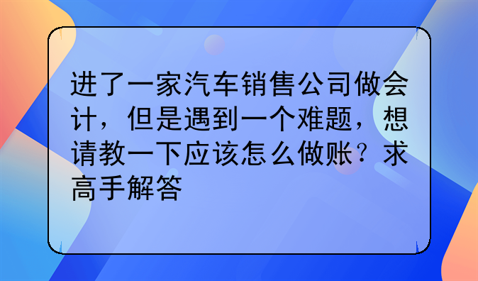 进了一家汽车销售公司做会计,但是遇到一个难题,想请教一下应该怎么做账?求高手解答