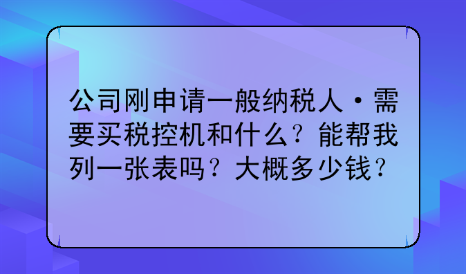 公司刚申请一般纳税人·需要买税控机和什么？能帮我列一张表吗？大概多少钱？