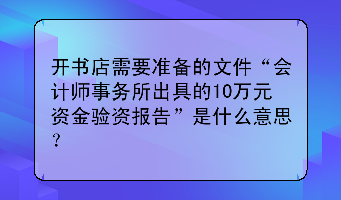 开书店需要准备的文件“会计师事务所出具的10万元资金验资报告”是什么意思？