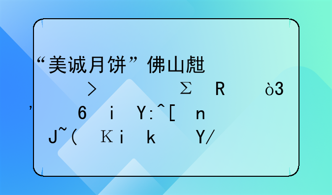 “美诚月饼”佛山生产公司已注销，涉小杨哥带货“香港传统品牌”产